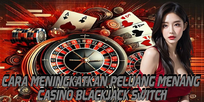 Cara Meningkatkan Peluang Menang Casino Blackjack Switch